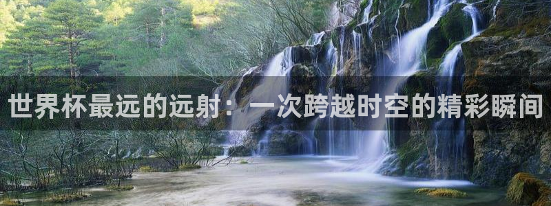 世界杯视频:世界杯最远的远射:一次跨越时空的精彩瞬间